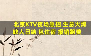 北京KTV夜场急招 生意火爆 缺人日结 包住宿 报销路费